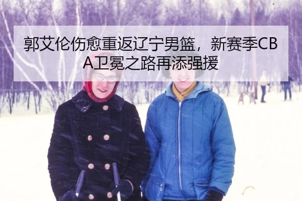 郭艾伦伤愈重返辽宁男篮，新赛季CBA卫冕之路再添强援