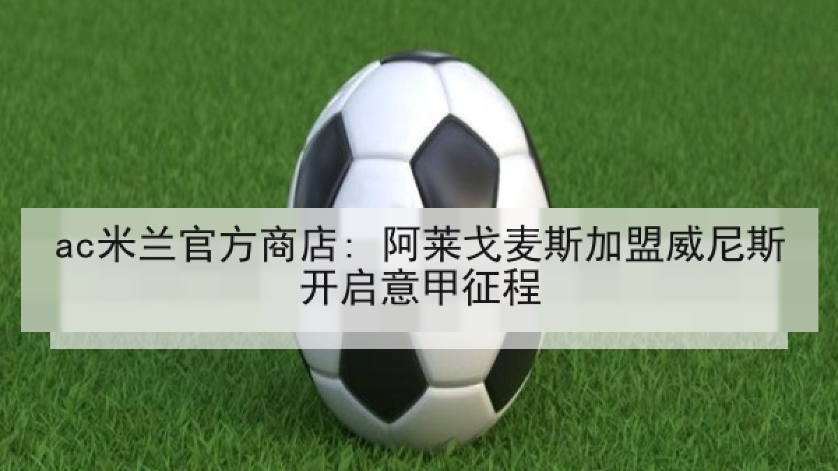 ac米兰官方商店: 阿莱戈麦斯加盟威尼斯开启意甲征程