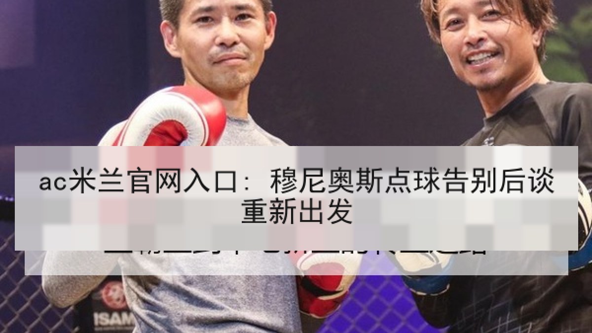 ac米兰官网入口: 穆尼奥斯点球告别后谈重新出发