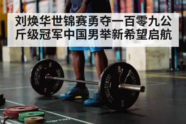 刘焕华世锦赛勇夺一百零九公斤级冠军中国男举新希望启航