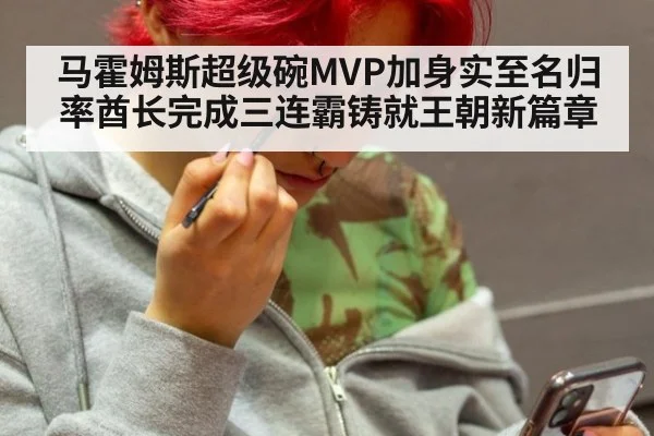 马霍姆斯超级碗MVP加身实至名归 率酋长完成三连霸铸就王朝新篇章
