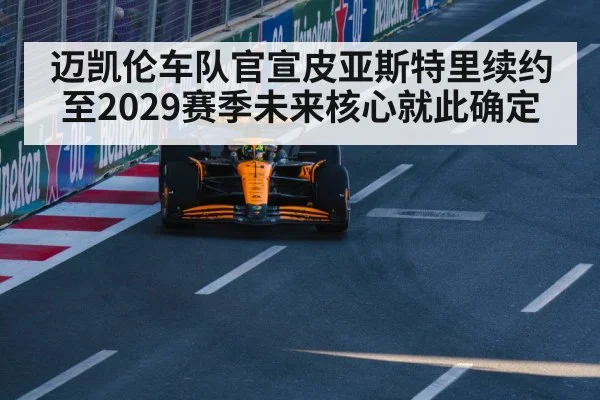 迈凯伦车队官宣皮亚斯特里续约至2029赛季未来核心就此确定