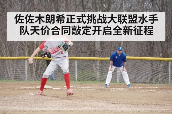 佐佐木朗希正式挑战大联盟水手队天价合同敲定开启全新征程