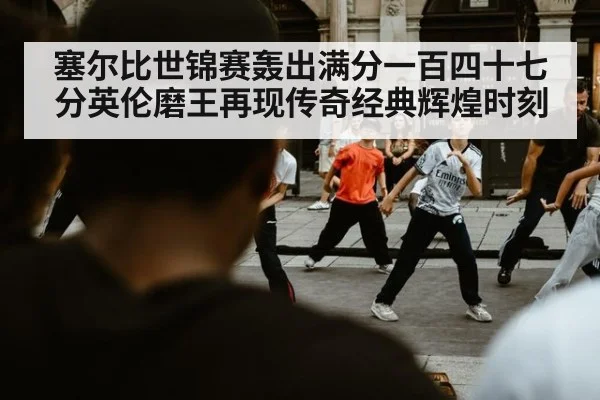 塞尔比世锦赛轰出满分一百四十七分英伦磨王再现传奇经典辉煌时刻